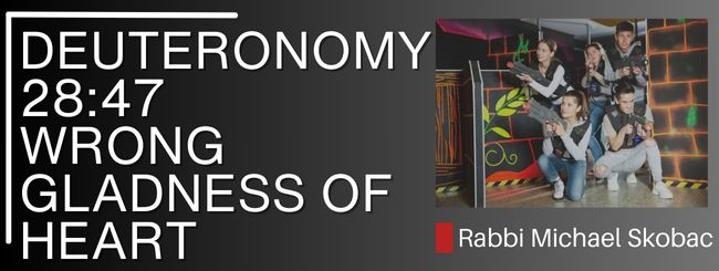 DEUTERONOMY 28:47 – WRONG GLADNESS OF HEART