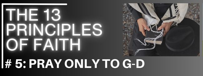 THE 13 PRINCIPLES OF FAITH #5 : PRAY ONLY TO G-D