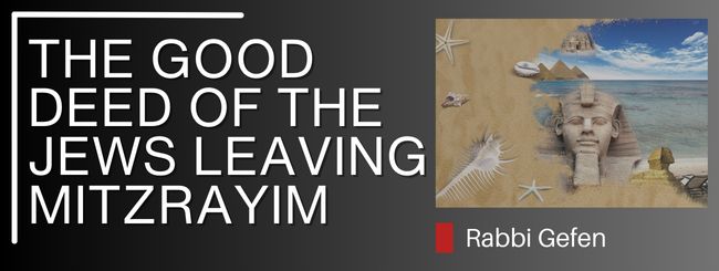 PARSHAT BESHALACH – THE GOOD DEED OF THE JEWS LEAVING MITZRAYIM