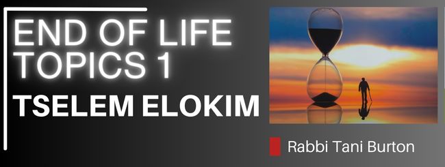 END OF LIFE TOPICS 1 – TSELEM ELOKIM