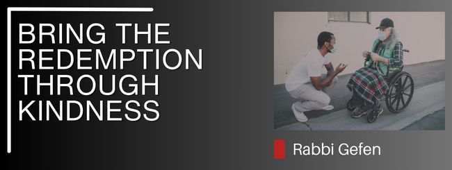 PARSHAT BECHUKOTAI: BRING THE REDEMPTION THROUGH KINDNESS