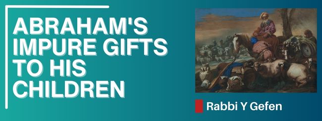 PARSHAT CHAYEI SARAH – ABRAHAM’S IMPURE GIFTS TO HIS CHILDREN