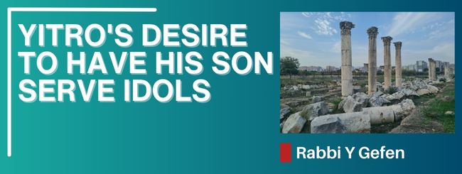 PARSHAT SHEMOT 5785 – YITRO’S DESIRE TO HAVE HIS SON SERVE IDOLS