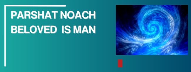 PARSHAT NOACH – BELOVED IS MAN