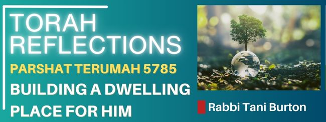 PARSHAT TERUMAH – BUILDING A DWELLING PLACE FOR HIM