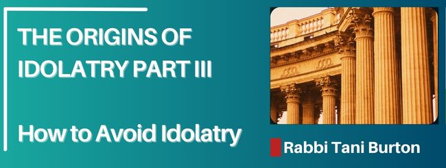 THE ORIGINS OF IDOLATRY PART III- HOW TO AVOID IDOLATRY
