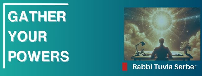 PARSHAT VAYAKHEL 5785 – GATHER YOUR POWERS