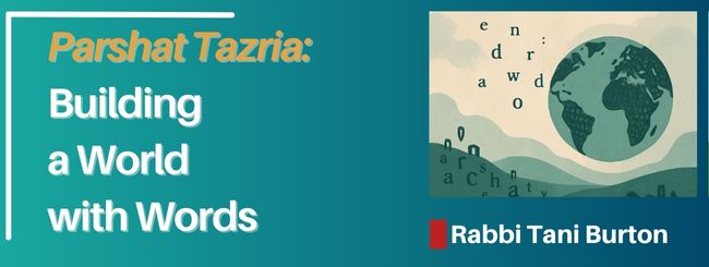PARSHAT TAZRIA – BUILDING A WORLD WITH WORDS